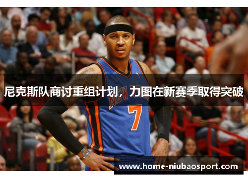 尼克斯队商讨重组计划，力图在新赛季取得突破