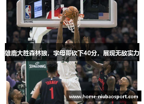 雄鹿大胜森林狼，字母哥砍下40分，展现无敌实力
