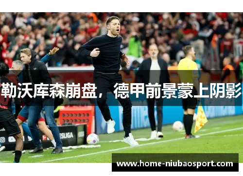 勒沃库森崩盘，德甲前景蒙上阴影
