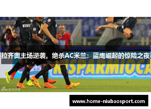 拉齐奥主场逆袭，绝杀AC米兰：蓝鹰崛起的惊险之夜