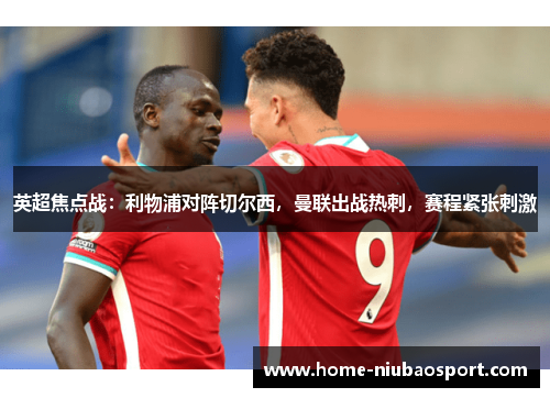 英超焦点战：利物浦对阵切尔西，曼联出战热刺，赛程紧张刺激