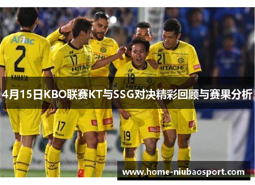 4月15日KBO联赛KT与SSG对决精彩回顾与赛果分析