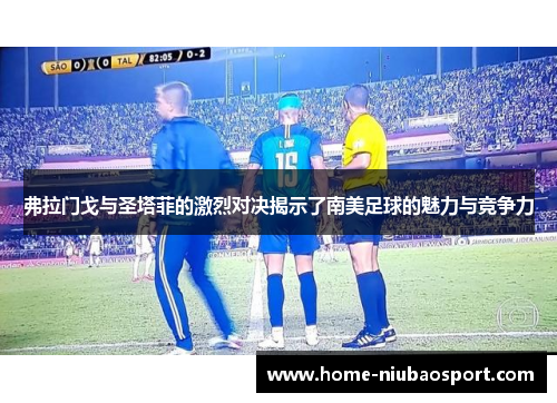 弗拉门戈与圣塔菲的激烈对决揭示了南美足球的魅力与竞争力