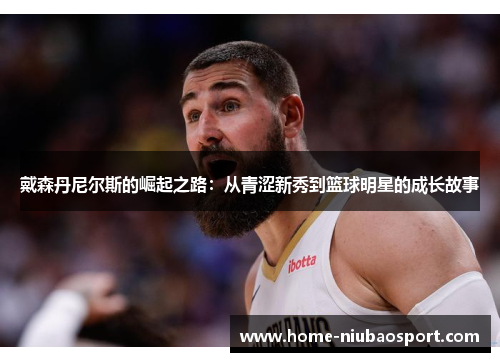 戴森丹尼尔斯的崛起之路：从青涩新秀到篮球明星的成长故事