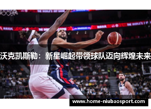 沃克凯斯勒：新星崛起带领球队迈向辉煌未来